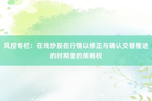 风控专栏：在线炒股在行情以修正与确认交替推进的时期里的策略权