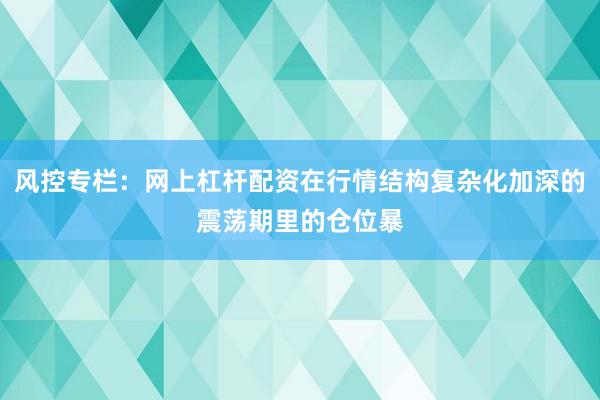 风控专栏：网上杠杆配资在行情结构复杂化加深的震荡期里的仓位暴
