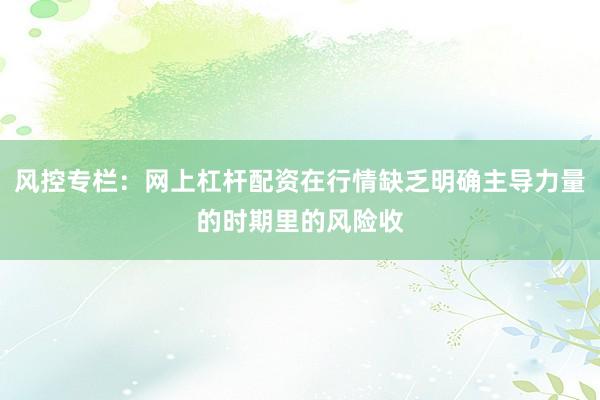 风控专栏：网上杠杆配资在行情缺乏明确主导力量的时期里的风险收