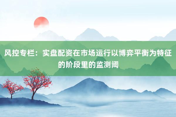 风控专栏：实盘配资在市场运行以博弈平衡为特征的阶段里的监测阈