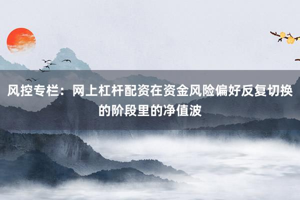 风控专栏：网上杠杆配资在资金风险偏好反复切换的阶段里的净值波