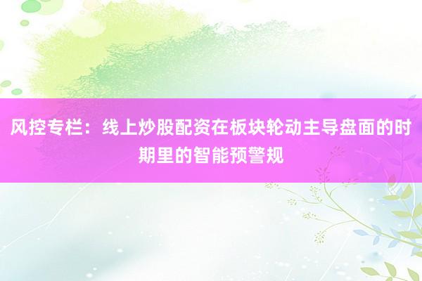 风控专栏：线上炒股配资在板块轮动主导盘面的时期里的智能预警规