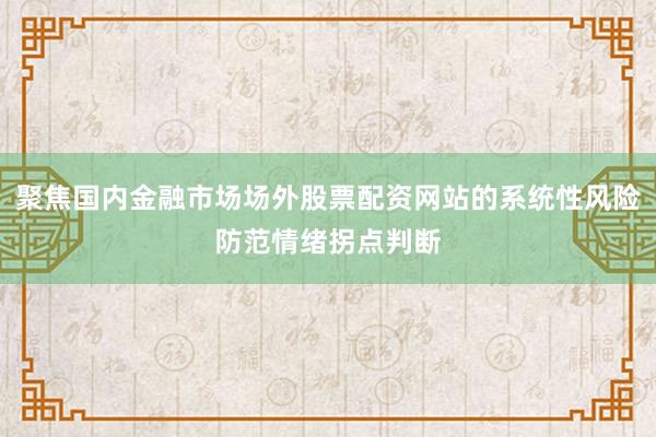 聚焦国内金融市场场外股票配资网站的系统性风险防范情绪拐点判断