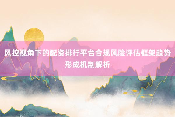 风控视角下的配资排行平台合规风险评估框架趋势形成机制解析