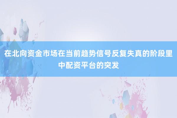 在北向资金市场在当前趋势信号反复失真的阶段里中配资平台的突发