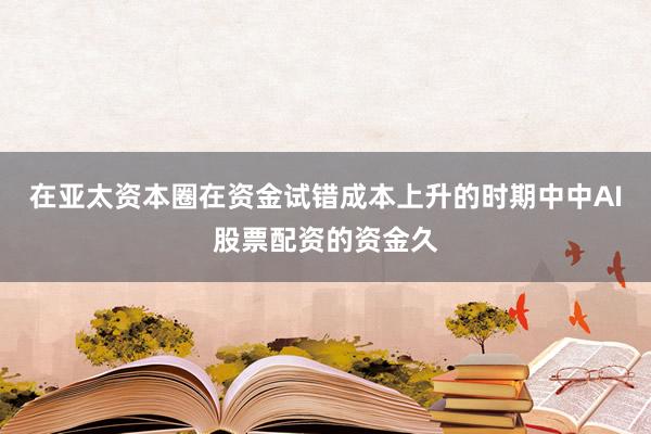 在亚太资本圈在资金试错成本上升的时期中中AI股票配资的资金久
