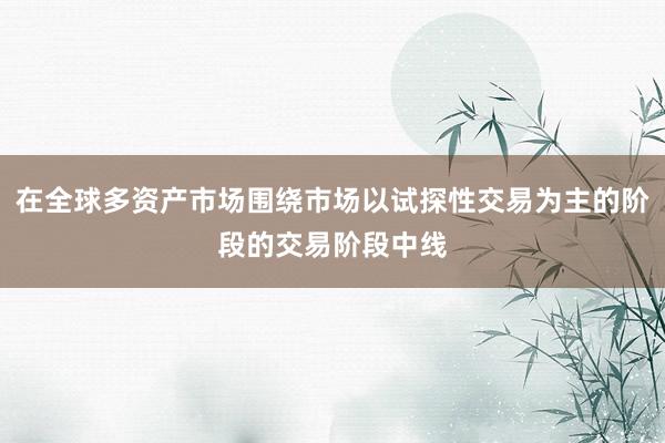 在全球多资产市场围绕市场以试探性交易为主的阶段的交易阶段中线