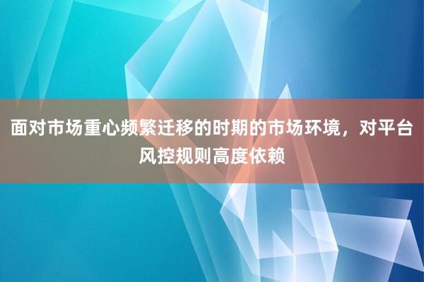 面对市场重心频繁迁移的时期的市场环境，对平台风控规则高度依赖
