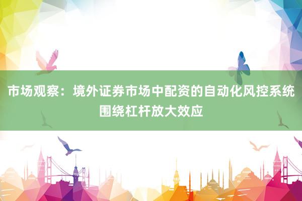 市场观察：境外证券市场中配资的自动化风控系统围绕杠杆放大效应