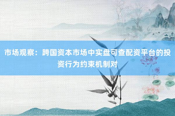 市场观察：跨国资本市场中实盘可查配资平台的投资行为约束机制对