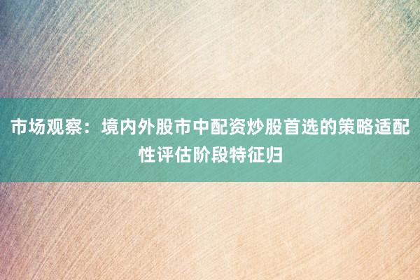 市场观察：境内外股市中配资炒股首选的策略适配性评估阶段特征归
