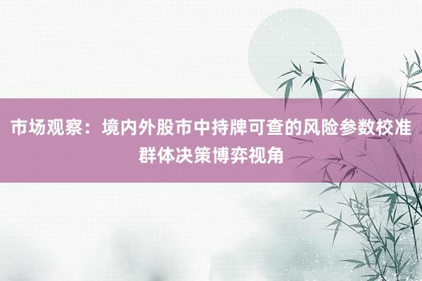 市场观察：境内外股市中持牌可查的风险参数校准群体决策博弈视角