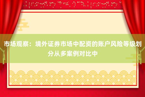 市场观察：境外证券市场中配资的账户风险等级划分从多案例对比中