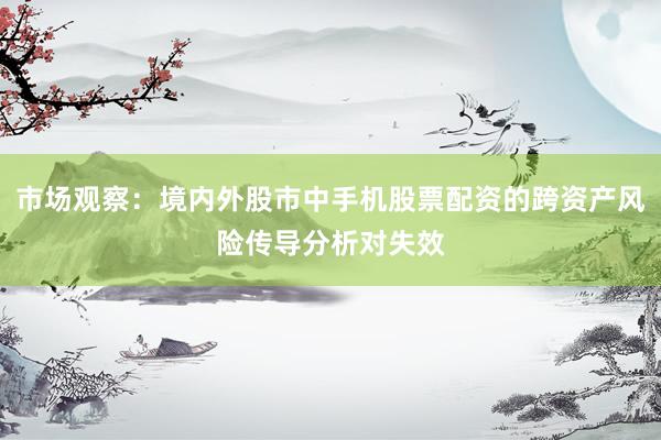 市场观察：境内外股市中手机股票配资的跨资产风险传导分析对失效