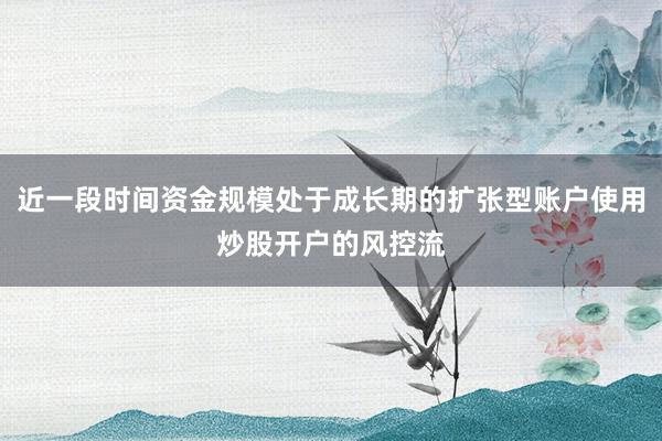 近一段时间资金规模处于成长期的扩张型账户使用炒股开户的风控流