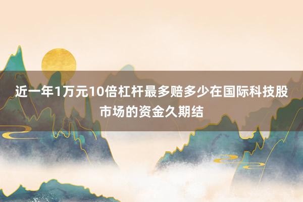近一年1万元10倍杠杆最多赔多少在国际科技股市场的资金久期结