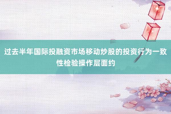 过去半年国际投融资市场移动炒股的投资行为一致性检验操作层面约