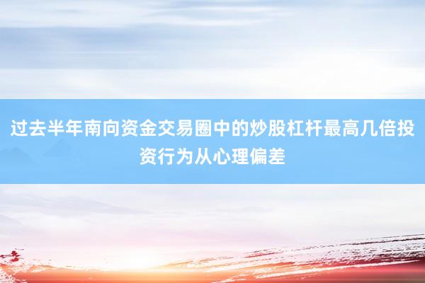 过去半年南向资金交易圈中的炒股杠杆最高几倍投资行为从心理偏差