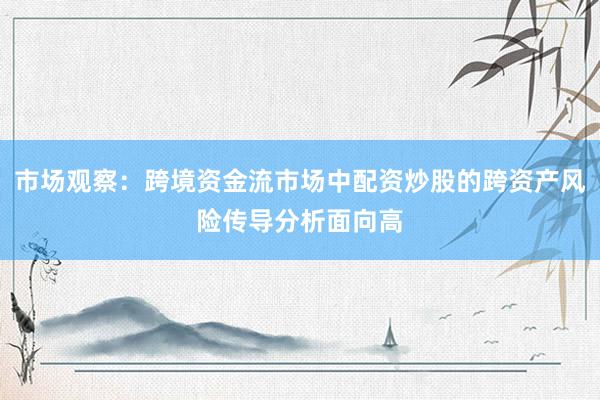 市场观察：跨境资金流市场中配资炒股的跨资产风险传导分析面向高