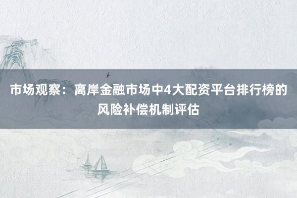 市场观察：离岸金融市场中4大配资平台排行榜的风险补偿机制评估