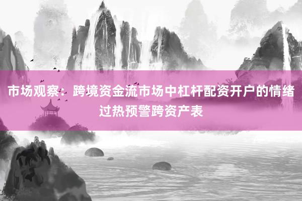 市场观察：跨境资金流市场中杠杆配资开户的情绪过热预警跨资产表