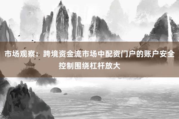 市场观察：跨境资金流市场中配资门户的账户安全控制围绕杠杆放大