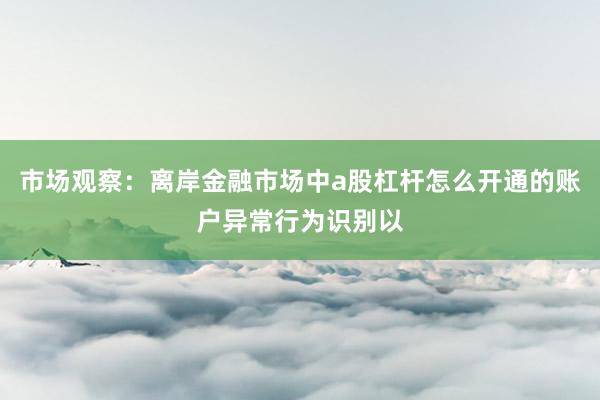 市场观察：离岸金融市场中a股杠杆怎么开通的账户异常行为识别以