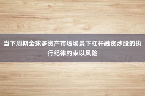 当下周期全球多资产市场场景下杠杆融资炒股的执行纪律约束以风险